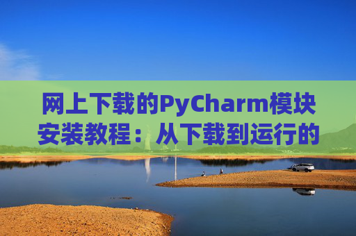 网上下载的PyCharm模块安装教程：从下载到运行的全流程
